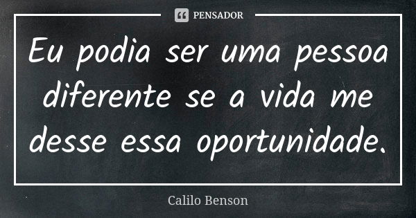 Eu podia ser uma pessoa diferente se a vida me desse essa oportunidade.... Frase de Calilo Benson.