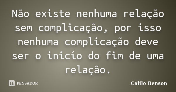 Não existe nenhuma relação sem complicação, por isso nenhuma complicação deve ser o inicío do fim de uma relação.... Frase de Calilo Benson.