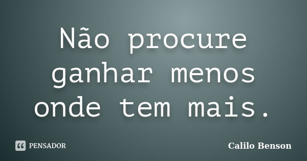 Não procure ganhar menos onde tem mais.... Frase de Calilo Benson.