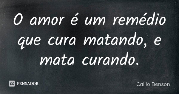 O amor é um remédio que cura matando, e mata curando.... Frase de Calilo Benson.