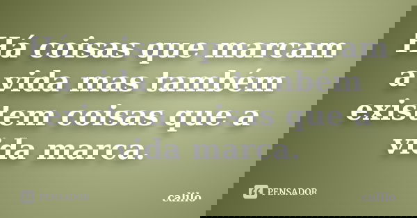 Há coisas que marcam a vida mas também existem coisas que a vida marca.... Frase de calilo.