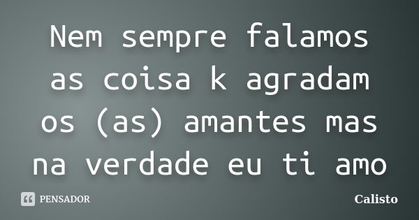 Nem sempre falamos as coisa k agradam os (as) amantes mas na verdade eu ti amo... Frase de Calisto.