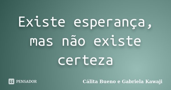 Existe esperança, mas não existe certeza... Frase de Cálita Bueno e Gabriela Kawaji.