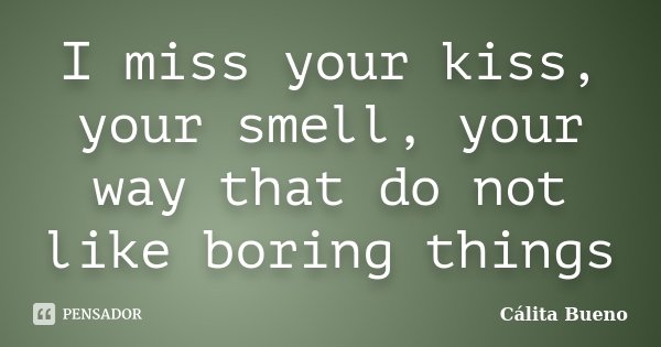 I miss your kiss, your smell, your way that do not like boring things... Frase de Cálita Bueno.