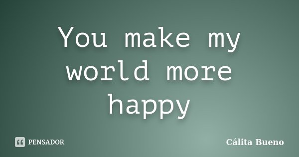 You make my world more happy... Frase de Cálita Bueno.