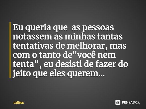 ⁠Eu queria que as pessoas notassem as minhas tantas tentativas de melhorar, mas com o tanto de "você nem tenta", eu desisti de fazer do jeito que eles... Frase de calitos.