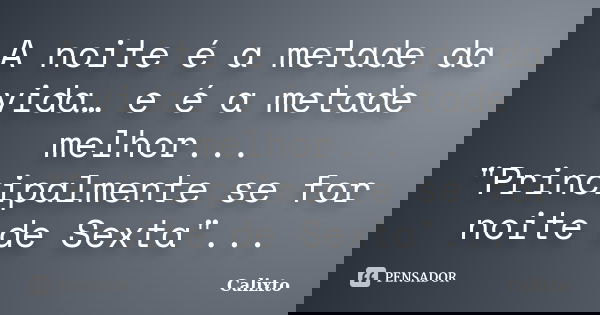A noite é a metade da vida… e é a metade melhor... "Principalmente se for noite de Sexta"...... Frase de Calixto.