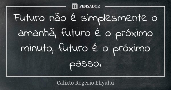 Futuro não é simplesmente o amanhã, futuro é o próximo minuto, futuro é o próximo passo.... Frase de Calixto Rogério Eliyahu.