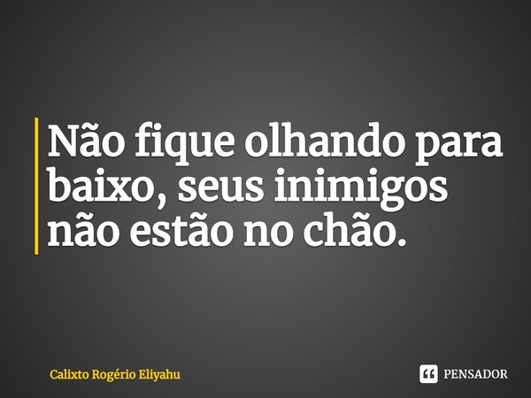 ⁠Não fique olhando para baixo, seus inimigos não estão no chão.... Frase de Calixto Rogério Eliyahu.