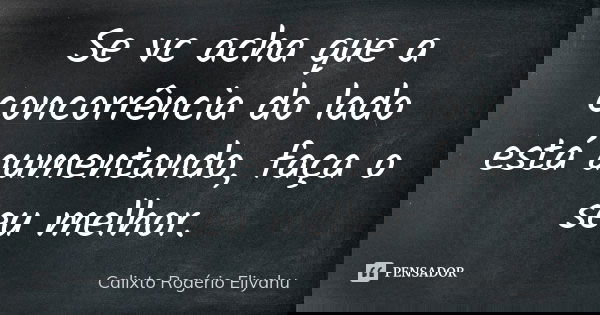 Se vc acha que a concorrência do lado está aumentando, faça o seu melhor.... Frase de Calixto Rogério Eliyahu.