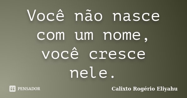 Você não nasce com um nome, você cresce nele.... Frase de Calixto Rogério Eliyahu.