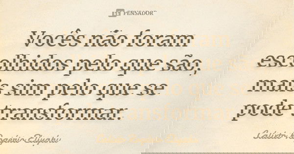 Vocês não foram escolhidos pelo que são, mais sim pelo que se pode transformar.... Frase de Calixto Rogério Eliyahu.