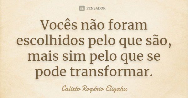 Vocês não foram escolhidos pelo que são, mais sim pelo que se pode transformar.... Frase de Calixto Rogério Eliyahu.