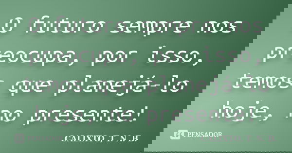 O futuro sempre nos preocupa, por isso, temos que planejá-lo hoje, no presente!... Frase de CALIXTO, T. N. B..