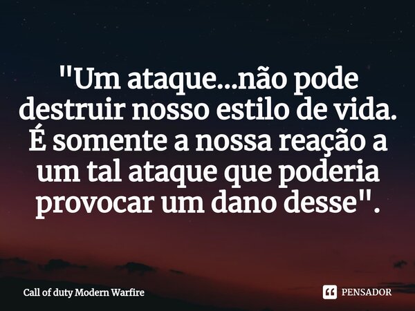 ⁠"Um ataque...não pode destruir nosso estilo de vida. É somente a nossa reação a um tal ataque que poderia provocar um dano desse".... Frase de Call of duty Modern Warfire.