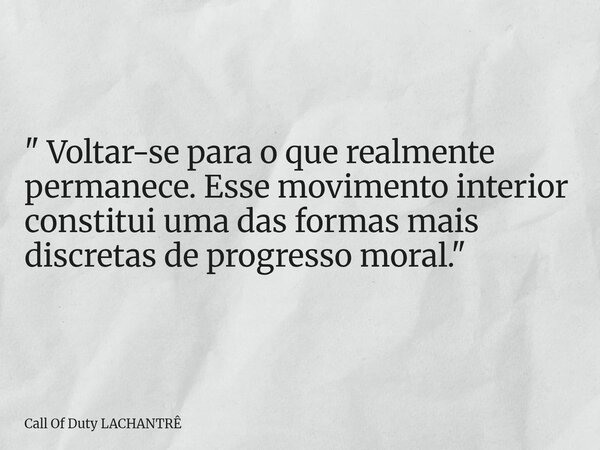 " Voltar-se para o que realmente permanece. Esse movimento interior constitui uma das formas mais discretas de progresso moral. "... Frase de Call Of Duty LACHANTRÊ.
