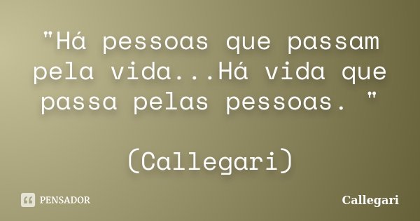 "Há pessoas que passam pela vida...Há vida que passa pelas pessoas. " (Callegari)... Frase de Callegari.
