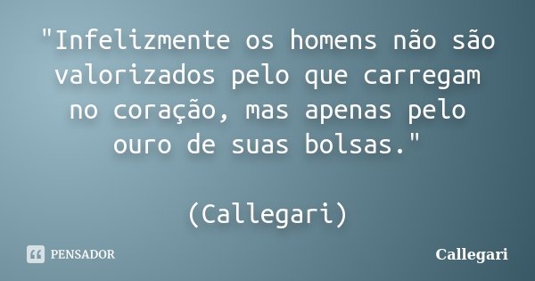"Infelizmente os homens não são valorizados pelo que carregam no coração, mas apenas pelo ouro de suas bolsas." (Callegari)... Frase de Callegari.