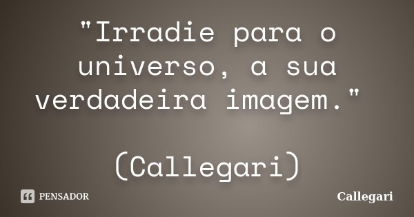 "Irradie para o universo, a sua verdadeira imagem." (Callegari)... Frase de Callegari.