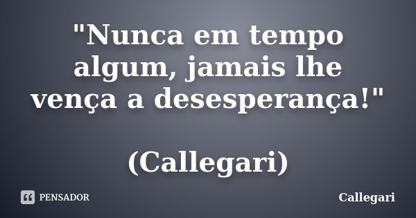 "Nunca em tempo algum, jamais lhe vença a desesperança!" (Callegari)... Frase de Callegari.