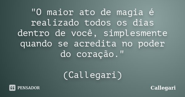 "O maior ato de magia é realizado todos os dias dentro de você, simplesmente quando se acredita no poder do coração." (Callegari)... Frase de Callegari.