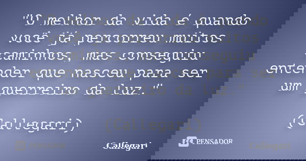 "O melhor da vida é quando você já percorreu muitos caminhos, mas conseguiu entender que nasceu para ser um guerreiro da luz." (Callegari)... Frase de Callegari.