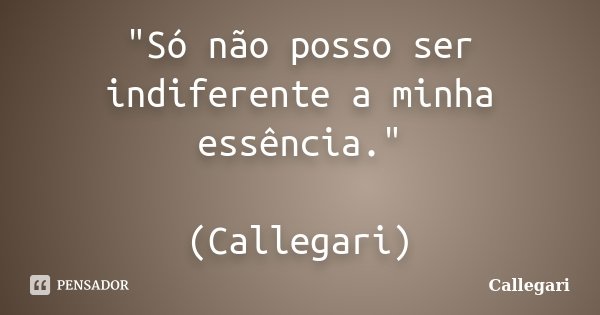 "Só não posso ser indiferente a minha essência." (Callegari)... Frase de Callegari.