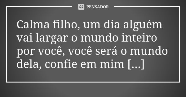 Calma filho, um dia alguém vai largar o mundo inteiro por você, você será o mundo dela, confie em mim [...]