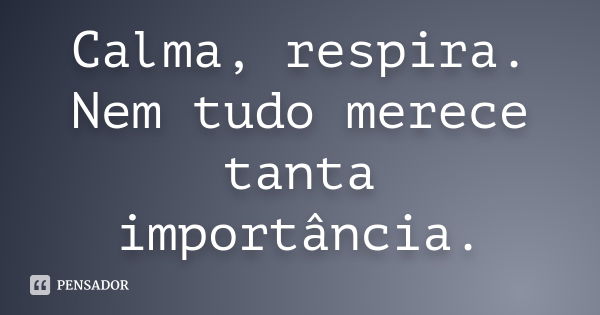 Calma, respira. Nem tudo merece tanta importância.