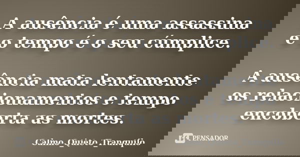 A ausência é uma assassina e o tempo é o seu cúmplice. A ausência mata lentamente os relacionamentos e tempo encoberta as mortes.... Frase de Calmo_Quieto_Tranquilo.