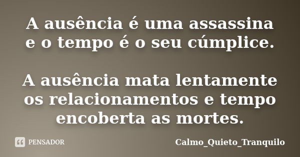 A ausência é uma assassina e o tempo é o seu cúmplice. A ausência mata lentamente os relacionamentos e tempo encoberta as mortes.... Frase de Calmo_Quieto_Tranquilo.