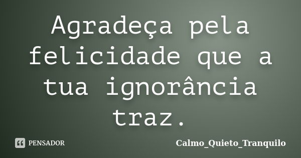 Agradeça pela felicidade que a tua ignorância traz.... Frase de Calmo_Quieto_Tranquilo.