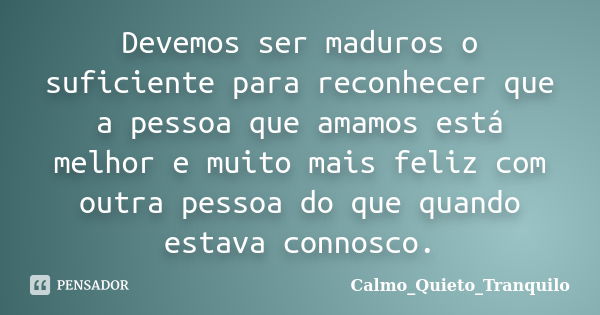 Devemos ser maduros o suficiente para reconhecer que a pessoa que amamos está melhor e muito mais feliz com outra pessoa do que quando estava connosco.... Frase de Calmo_Quieto_Tranquilo.