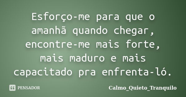 Esforço-me para que o amanhã quando chegar, encontre-me mais forte, mais maduro e mais capacitado pra enfrenta-ló.... Frase de Calmo_Quieto_Tranquilo.