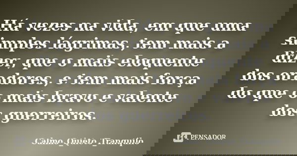 Há vezes na vida, em que uma simples lágrimas, tem mais a dizer, que o mais eloquente dos oradores, e tem mais força do que o mais bravo e valente dos guerreiro... Frase de Calmo_Quieto_Tranquilo.
