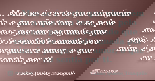 ... Mas se é certo que ninguém da o que não tem, e se pelo menos por um segundo que seja, tu te sentiste amada por mim, é porque era amor, o que eu sentia por t... Frase de Calmo_Quieto_Tranquilo.