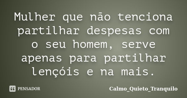 Mulher que não tenciona partilhar despesas com o seu homem, serve apenas para partilhar lençóis e na mais.... Frase de Calmo_Quieto_Tranquilo.