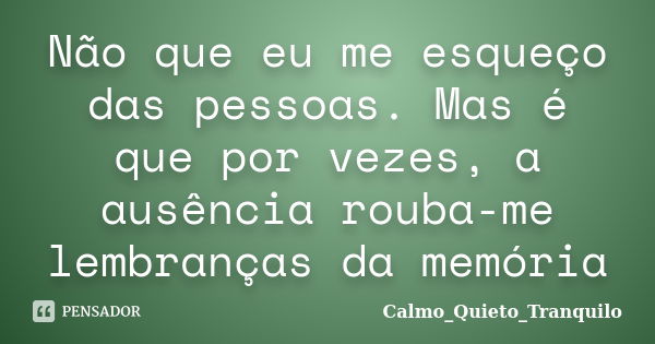 Não que eu me esqueço das pessoas. Mas é que por vezes, a ausência rouba-me lembranças da memória... Frase de Calmo_Quieto_Tranquilo.