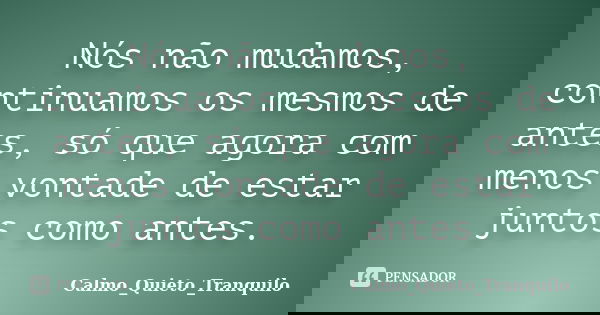 Nós não mudamos, continuamos os mesmos de antes, só que agora com menos vontade de estar juntos como antes.... Frase de Calmo_Quieto_Tranquilo.