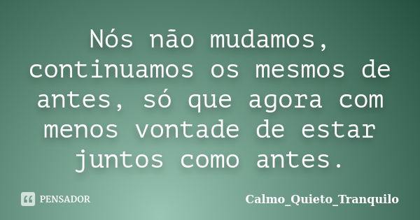 Nós não mudamos, continuamos os mesmos de antes, só que agora com menos vontade de estar juntos como antes.... Frase de Calmo_Quieto_Tranquilo.