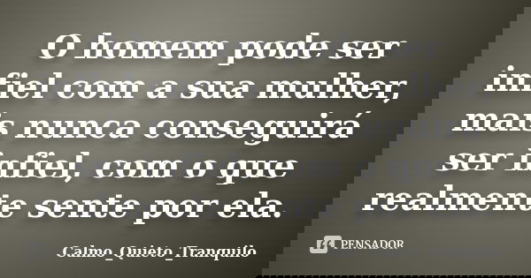 O homem pode ser infiel com a sua mulher, mais nunca conseguirá ser infiel, com o que realmente sente por ela.... Frase de Calmo_Quieto_Tranquilo.