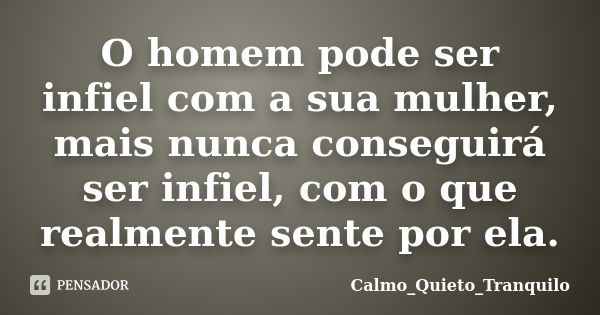 O homem pode ser infiel com a sua mulher, mais nunca conseguirá ser infiel, com o que realmente sente por ela.... Frase de Calmo_Quieto_Tranquilo.