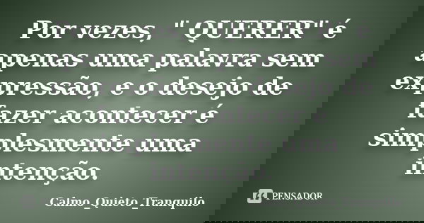 Por vezes, " QUERER" é apenas uma palavra sem expressão, e o desejo de fazer acontecer é simplesmente uma intenção.... Frase de Calmo_Quieto_Tranquilo.