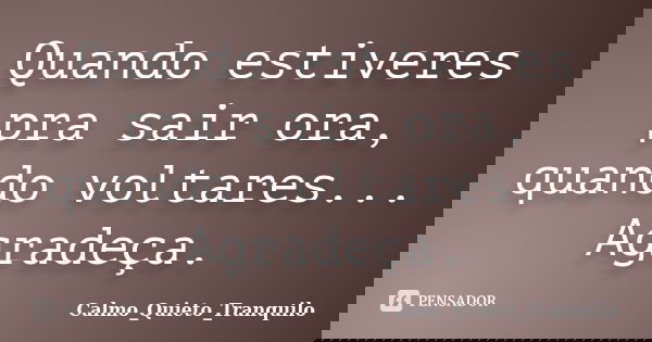 Quando estiveres pra sair ora, quando voltares... Agradeça.... Frase de Calmo_Quieto_Tranquilo.