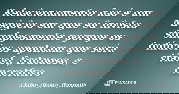 Relacionamento não é um negócio em que eu invisto simplesmente porque os indícios apontam que será viável, frutuoso, e lucrativo... Frase de Calmo_Quieto_Tranquilo.