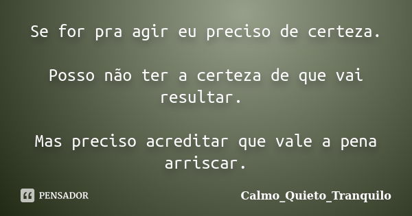 Se for pra agir eu preciso de certeza. Posso não ter a certeza de que vai resultar. Mas preciso acreditar que vale a pena arriscar.... Frase de Calmo_Quieto_Tranquilo.