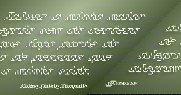 Talvez a minha maior alegria vem da certeza de que faço parte da alegria de pessoas que alegram a minha vida.... Frase de Calmo_Quieto_Tranquilo.