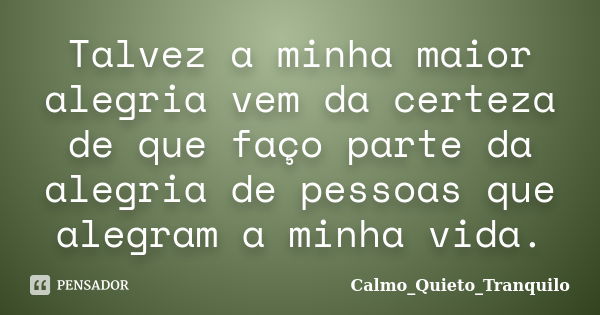 Talvez a minha maior alegria vem da certeza de que faço parte da alegria de pessoas que alegram a minha vida.... Frase de Calmo_Quieto_Tranquilo.