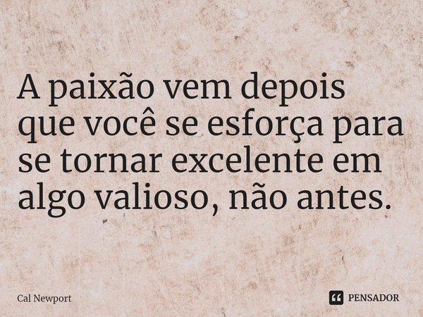 ⁠A paixão vem depois que você se esforça para se tornar excelente em algo valioso, não antes.... Frase de Cal Newport.