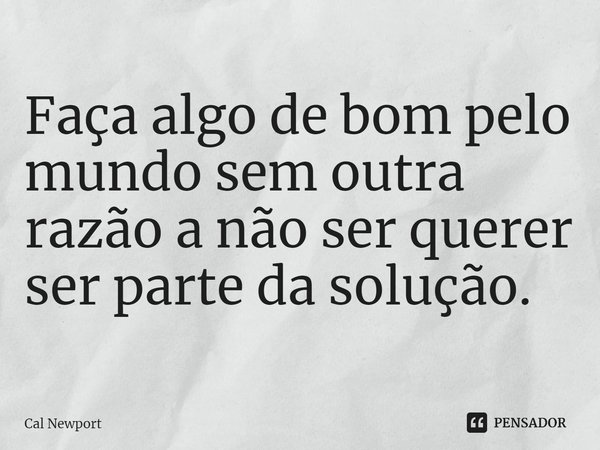 ⁠Faça algo de bom pelo mundo sem outra razão a não ser querer ser parte da solução.... Frase de Cal Newport.